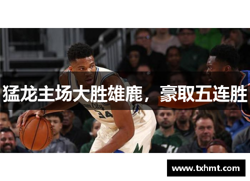 猛龙主场大胜雄鹿，豪取五连胜